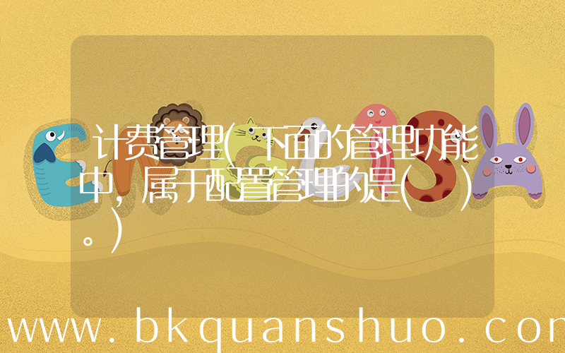 计费管理(下面的管理功能中，属于配置管理的是( )。)